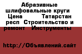 Абразивные шлифовальные круги › Цена ­ 300 - Татарстан респ. Строительство и ремонт » Инструменты   
